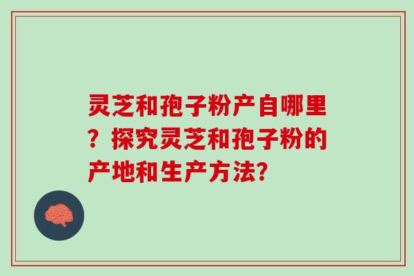 灵芝和孢子粉产自哪里？探究灵芝和孢子粉的产地和生产方法？