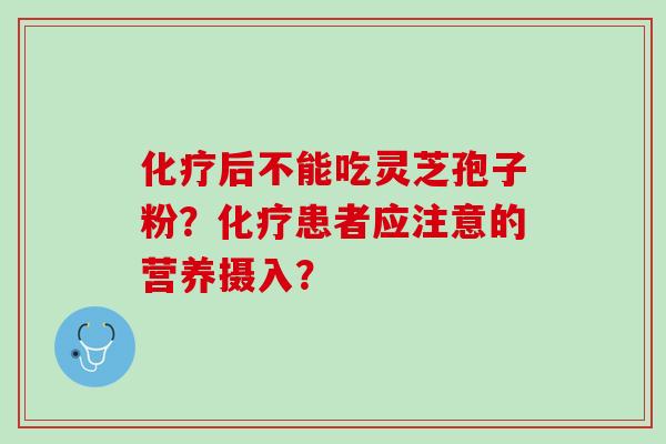 后不能吃灵芝孢子粉？患者应注意的营养摄入？