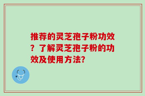 推荐的灵芝孢子粉功效？了解灵芝孢子粉的功效及使用方法？