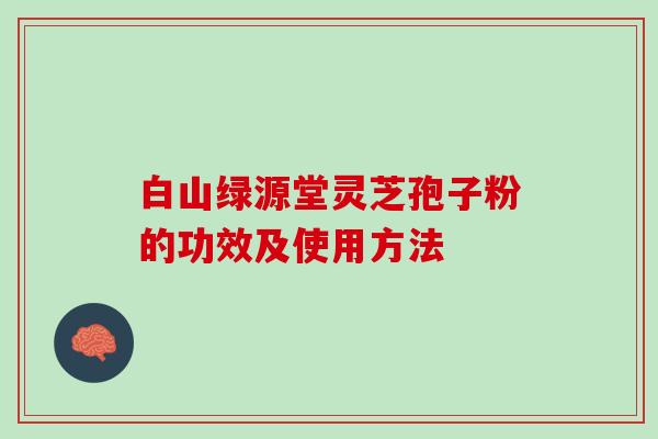 白山绿源堂灵芝孢子粉的功效及使用方法