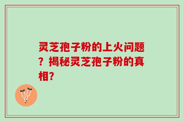 灵芝孢子粉的上火问题？揭秘灵芝孢子粉的真相？