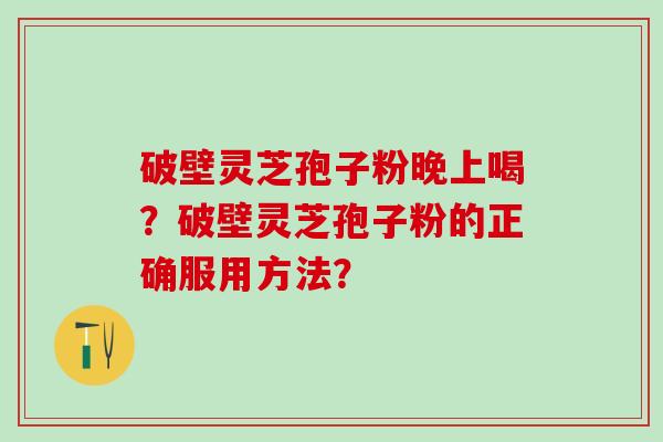 破壁灵芝孢子粉晚上喝？破壁灵芝孢子粉的正确服用方法？