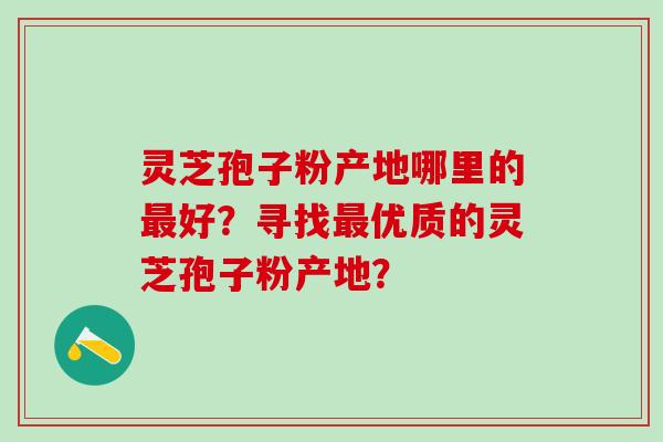 灵芝孢子粉产地哪里的最好？寻找最优质的灵芝孢子粉产地？