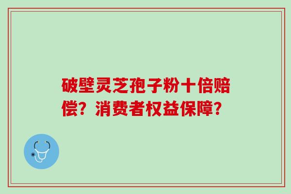 破壁灵芝孢子粉十倍赔偿？消费者权益保障？