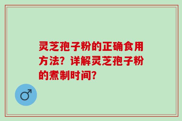 灵芝孢子粉的正确食用方法？详解灵芝孢子粉的煮制时间？