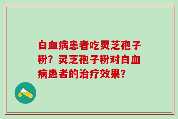 白血病患者吃灵芝孢子粉？灵芝孢子粉对白血病患者的治疗效果？