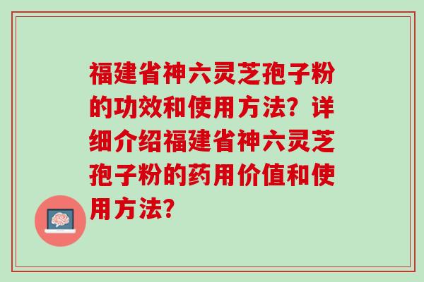 福建省神六灵芝孢子粉的功效和使用方法？详细介绍福建省神六灵芝孢子粉的药用价值和使用方法？