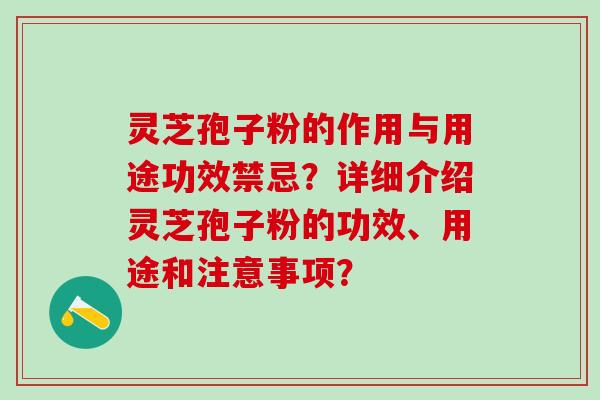 灵芝孢子粉的作用与用途功效禁忌？详细介绍灵芝孢子粉的功效、用途和注意事项？