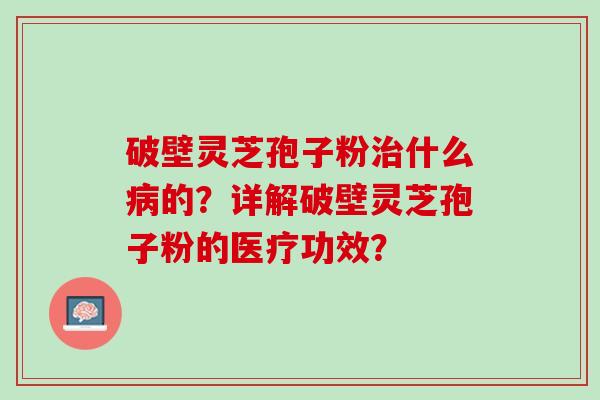 破壁灵芝孢子粉什么的？详解破壁灵芝孢子粉的医疗功效？