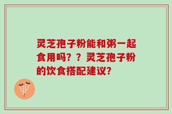 灵芝孢子粉能和粥一起食用吗？？灵芝孢子粉的饮食搭配建议？