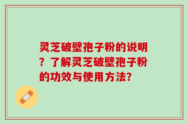 灵芝破壁孢子粉的说明？了解灵芝破壁孢子粉的功效与使用方法？