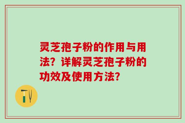 灵芝孢子粉的作用与用法？详解灵芝孢子粉的功效及使用方法？
