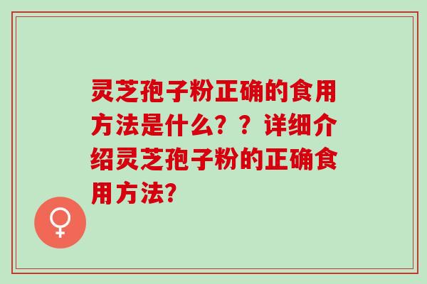 灵芝孢子粉正确的食用方法是什么？？详细介绍灵芝孢子粉的正确食用方法？