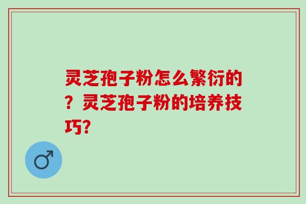 灵芝孢子粉怎么繁衍的？灵芝孢子粉的培养技巧？