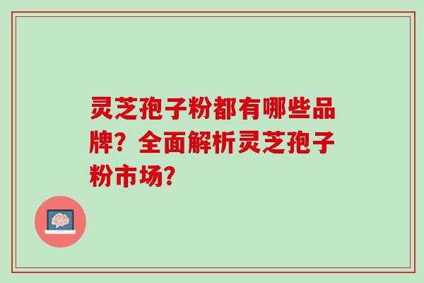 灵芝孢子粉都有哪些品牌？全面解析灵芝孢子粉市场？