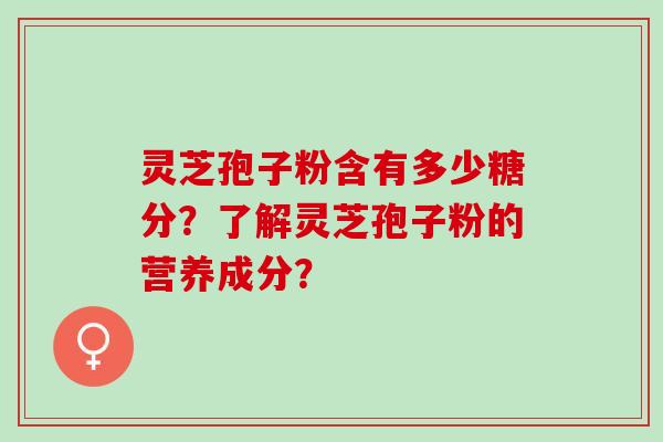 灵芝孢子粉含有多少糖分？了解灵芝孢子粉的营养成分？