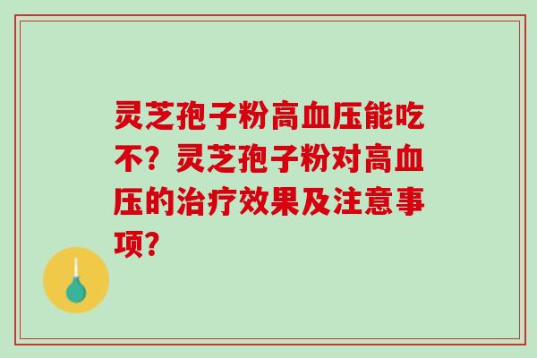 灵芝孢子粉高血压能吃不？灵芝孢子粉对高血压的治疗效果及注意事项？