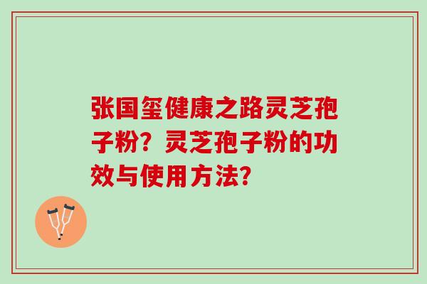 张国玺健康之路灵芝孢子粉？灵芝孢子粉的功效与使用方法？