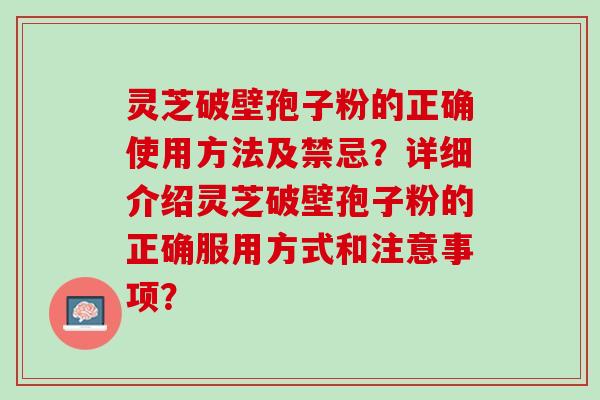 灵芝破壁孢子粉的正确使用方法及禁忌？详细介绍灵芝破壁孢子粉的正确服用方式和注意事项？