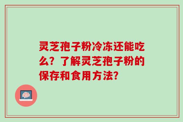 灵芝孢子粉冷冻还能吃么？了解灵芝孢子粉的保存和食用方法？