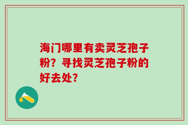 海门哪里有卖灵芝孢子粉？寻找灵芝孢子粉的好去处？
