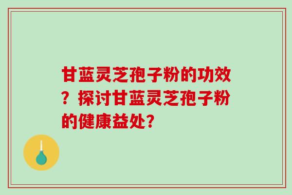 甘蓝灵芝孢子粉的功效？探讨甘蓝灵芝孢子粉的健康益处？