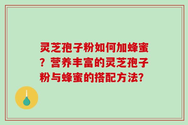 灵芝孢子粉如何加蜂蜜？营养丰富的灵芝孢子粉与蜂蜜的搭配方法？