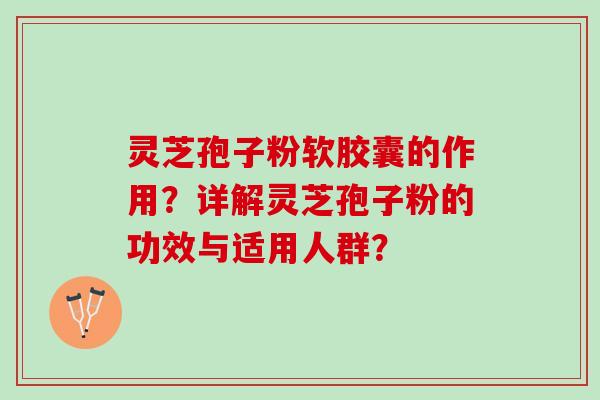 灵芝孢子粉软胶囊的作用？详解灵芝孢子粉的功效与适用人群？