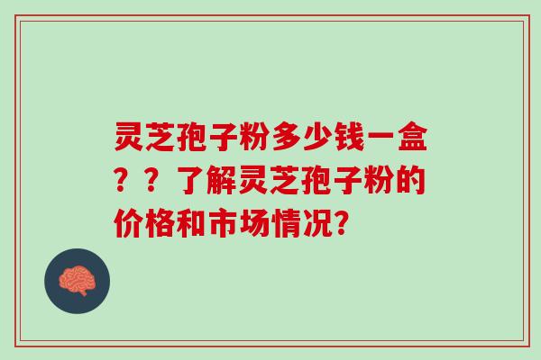 灵芝孢子粉多少钱一盒？？了解灵芝孢子粉的价格和市场情况？