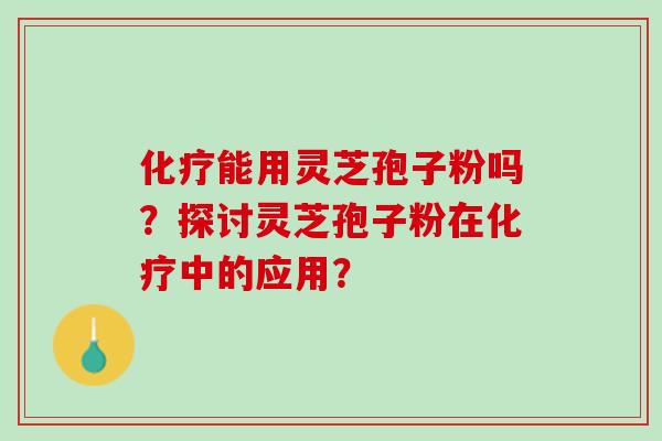 能用灵芝孢子粉吗？探讨灵芝孢子粉在中的应用？