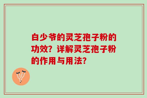 白少爷的灵芝孢子粉的功效？详解灵芝孢子粉的作用与用法？