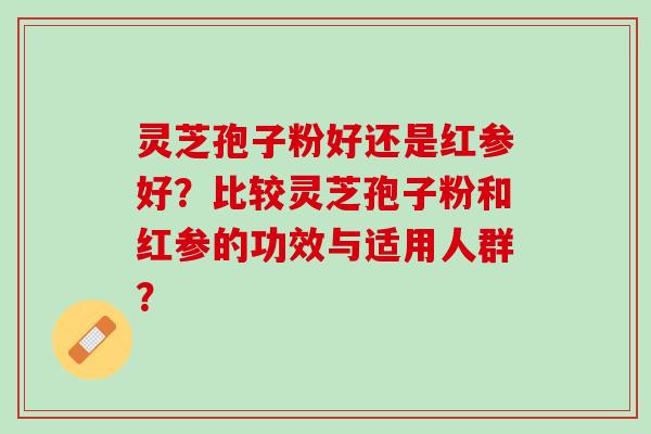 灵芝孢子粉好还是红参好？比较灵芝孢子粉和红参的功效与适用人群？