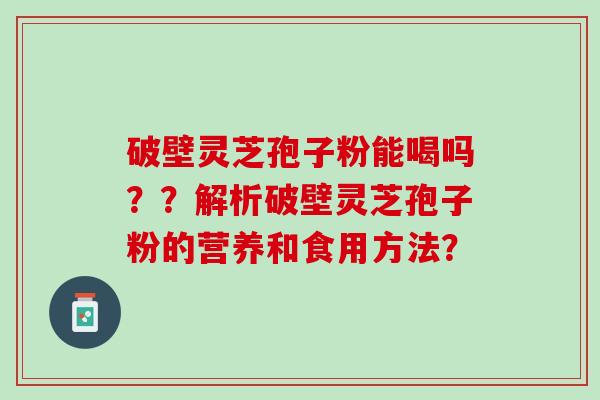 破壁灵芝孢子粉能喝吗？？解析破壁灵芝孢子粉的营养和食用方法？