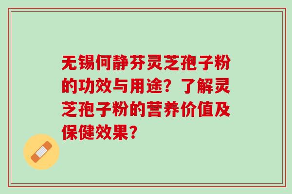 无锡何静芬灵芝孢子粉的功效与用途？了解灵芝孢子粉的营养价值及保健效果？