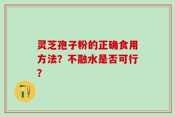 灵芝孢子粉的正确食用方法？不融水是否可行？