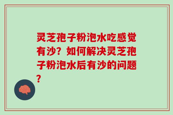 灵芝孢子粉泡水吃感觉有沙？如何解决灵芝孢子粉泡水后有沙的问题？