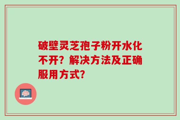 破壁灵芝孢子粉开水化不开？解决方法及正确服用方式？