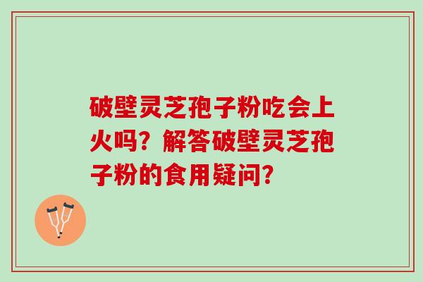 破壁灵芝孢子粉吃会上火吗？解答破壁灵芝孢子粉的食用疑问？