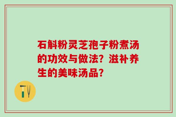 石斛粉灵芝孢子粉煮汤的功效与做法？滋补养生的美味汤品？