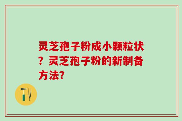 灵芝孢子粉成小颗粒状？灵芝孢子粉的新制备方法？