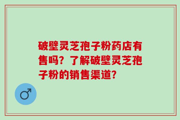 破壁灵芝孢子粉药店有售吗？了解破壁灵芝孢子粉的销售渠道？