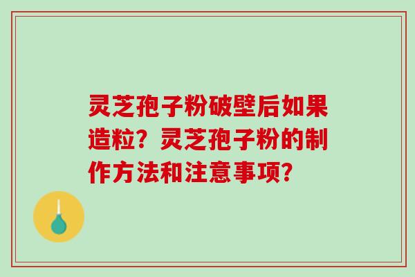 灵芝孢子粉破壁后如果造粒？灵芝孢子粉的制作方法和注意事项？