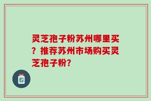 灵芝孢子粉苏州哪里买？推荐苏州市场购买灵芝孢子粉？