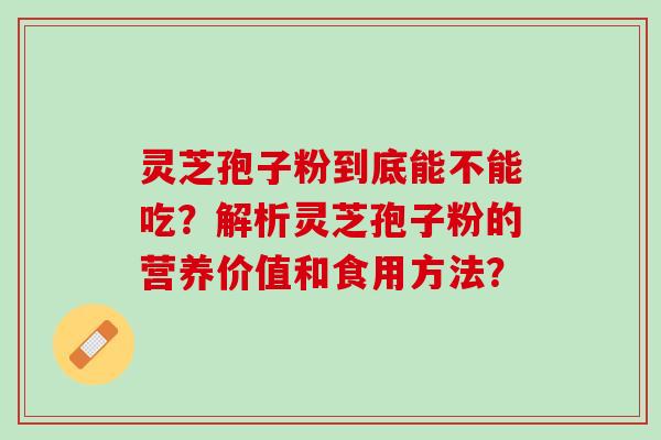 灵芝孢子粉到底能不能吃？解析灵芝孢子粉的营养价值和食用方法？