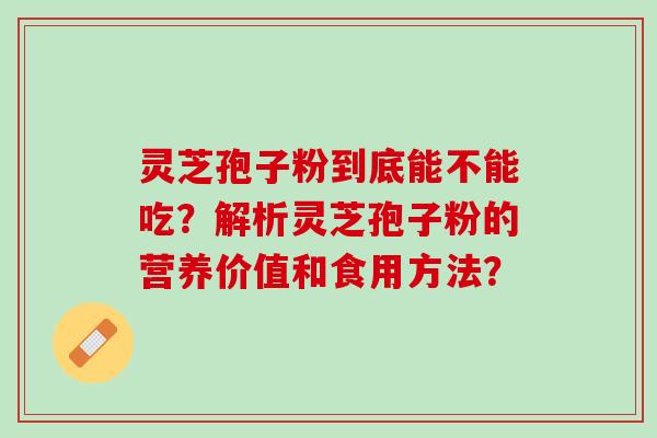 灵芝孢子粉到底能不能吃？解析灵芝孢子粉的营养价值和食用方法？