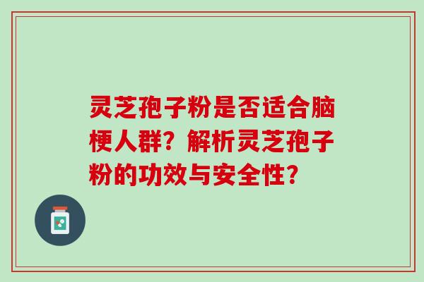 灵芝孢子粉是否适合脑梗人群？解析灵芝孢子粉的功效与安全性？