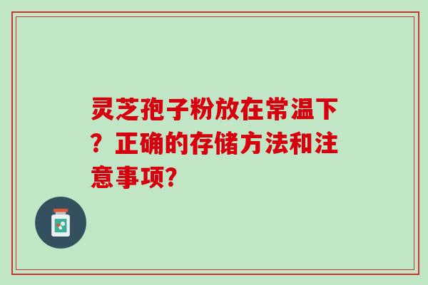 灵芝孢子粉放在常温下？正确的存储方法和注意事项？