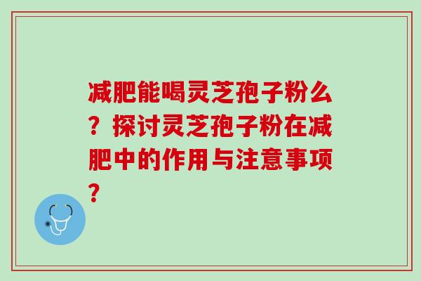 减肥能喝灵芝孢子粉么？探讨灵芝孢子粉在减肥中的作用与注意事项？