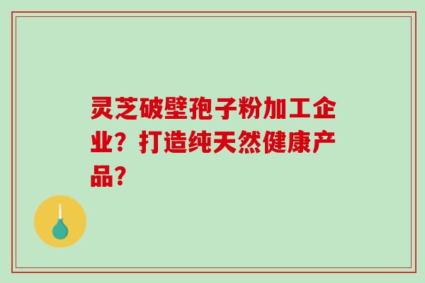 灵芝破壁孢子粉加工企业？打造纯天然健康产品？