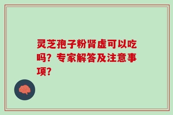 灵芝孢子粉虚可以吃吗？专家解答及注意事项？